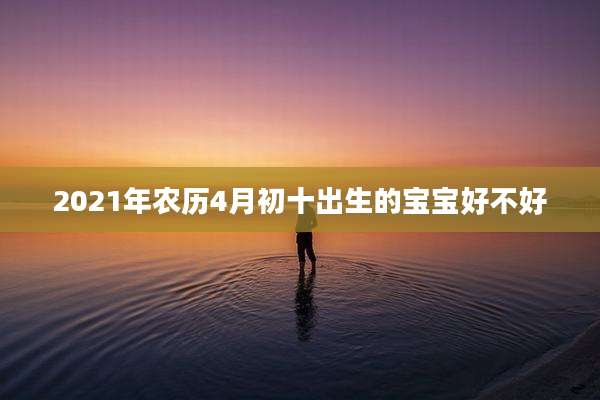 2021年农历4月初十出生的宝宝好不好
