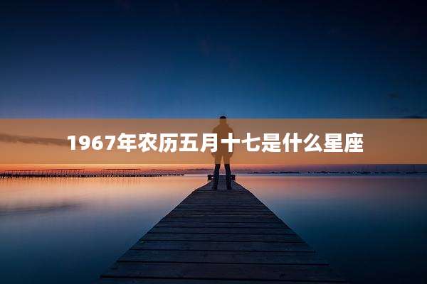 1967年农历五月十七是什么星座
