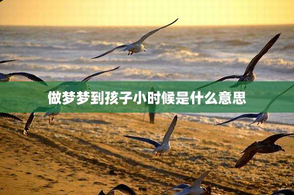 做梦梦到孩子小时候是什么意思