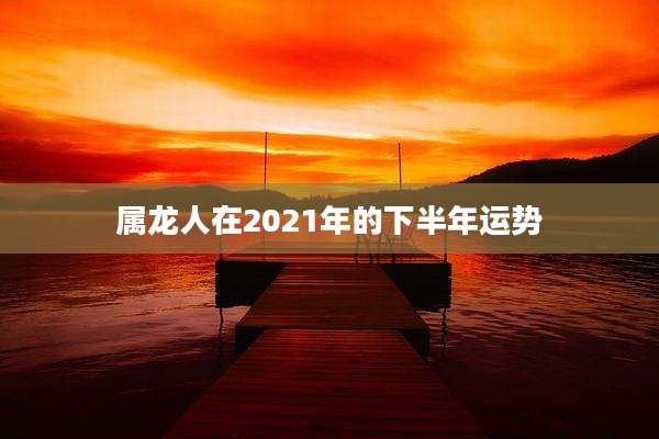 属龙人在2021年的下半年运势
