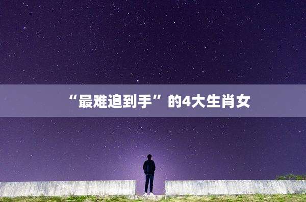 “最难追到手”的4大生肖女