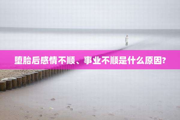 堕胎后感情不顺、事业不顺是什么原因?