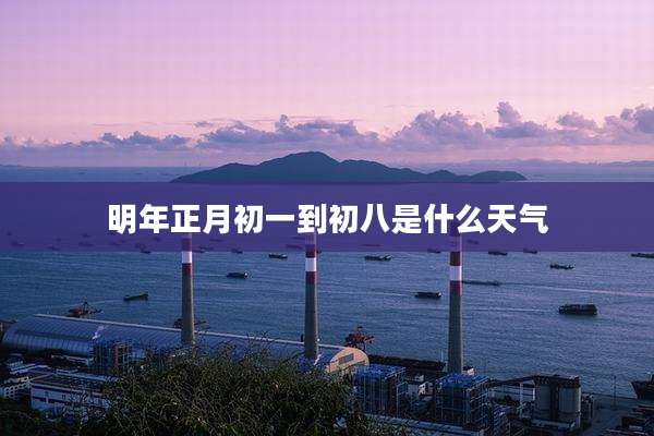 明年正月初一到初八是什么天气