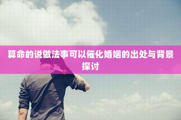 算命的说做法事可以催化婚姻的出处与背景探讨