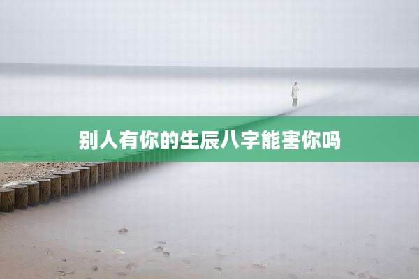 别人有你的生辰八字能害你吗