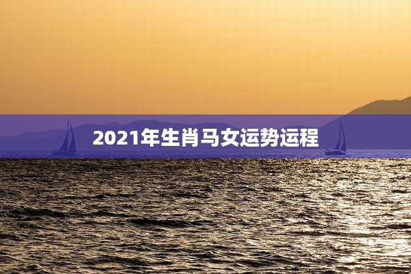 2021年生肖马女运势运程