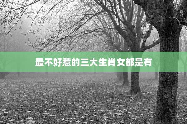最不好惹的三大生肖女都是有