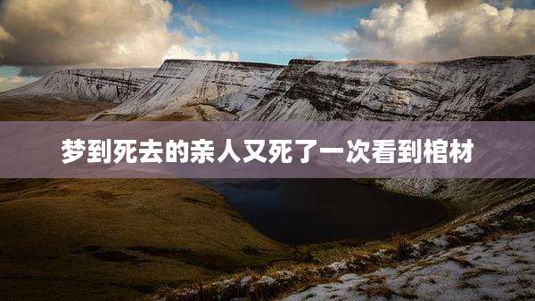 梦到死去的亲人又死了一次看到棺材