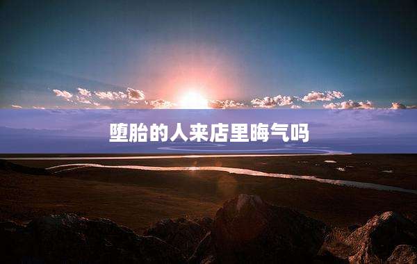 堕胎的人来店里晦气吗
