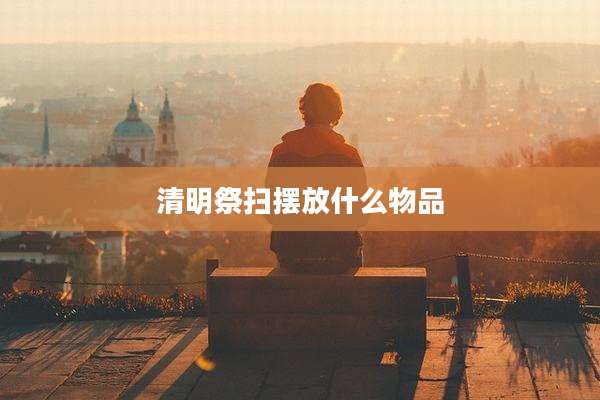 清明祭扫摆放什么物品