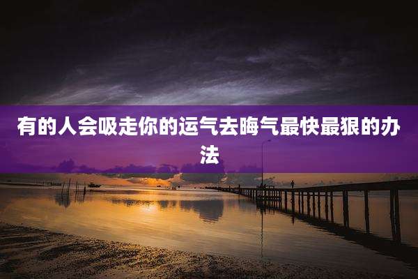 有的人会吸走你的运气去晦气最快最狠的办法