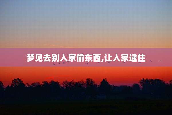 梦见去别人家偷东西,让人家逮住