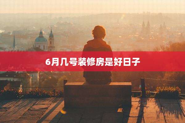 6月几号装修房是好日子