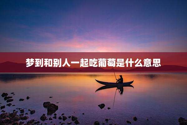 梦到和别人一起吃葡萄是什么意思