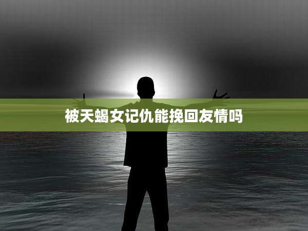 被天蝎女记仇能挽回友情吗