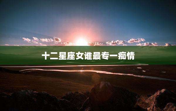 十二星座女谁最专一痴情
