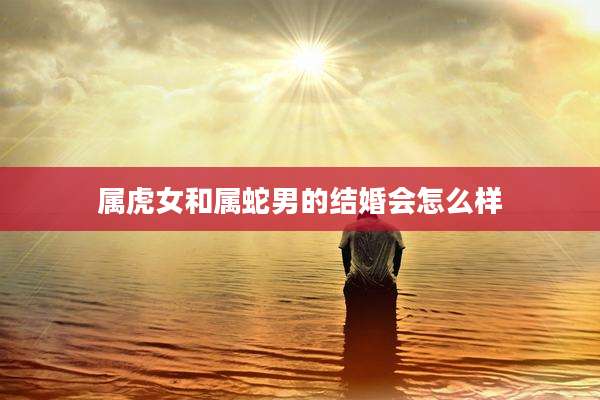 属虎女和属蛇男的结婚会怎么样