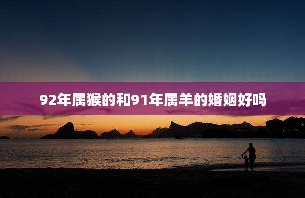 92年属猴的和91年属羊的婚姻好吗