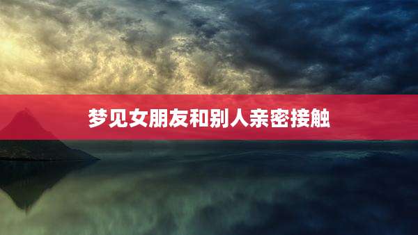 梦见女朋友和别人亲密接触