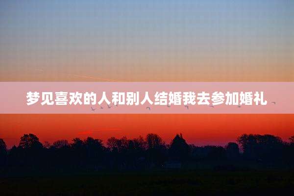 梦见喜欢的人和别人结婚我去参加婚礼