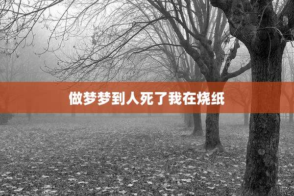 做梦梦到人死了我在烧纸