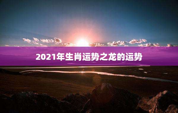 2021年生肖运势之龙的运势