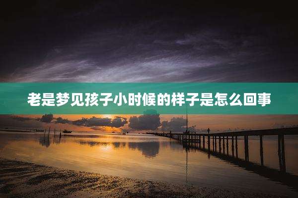 老是梦见孩子小时候的样子是怎么回事
