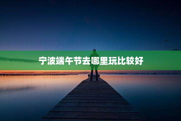 宁波端午节去哪里玩比较好