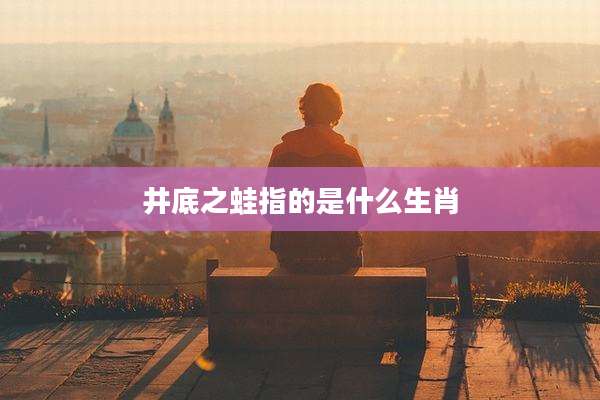 井底之蛙指的是什么生肖