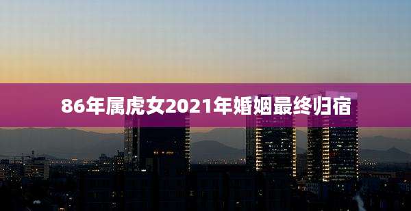 86年属虎女2021年婚姻最终归宿