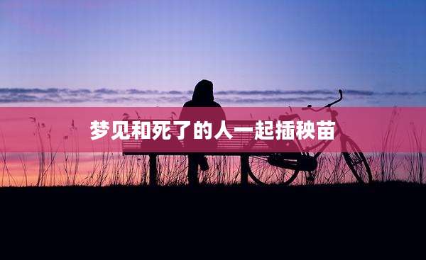 梦见和死了的人一起插秧苗