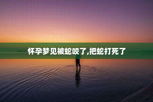 怀孕梦见被蛇咬了,把蛇打死了