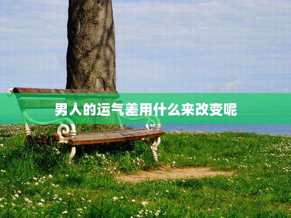 男人的运气差用什么来改变呢