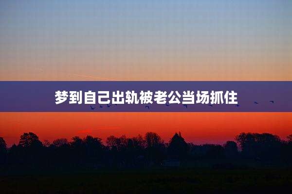 梦到自己出轨被老公当场抓住