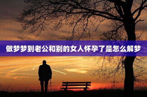 做梦梦到老公和别的女人怀孕了是怎么解梦