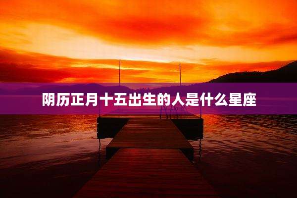阴历正月十五出生的人是什么星座