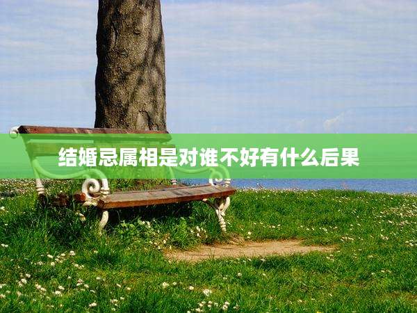 结婚忌属相是对谁不好有什么后果