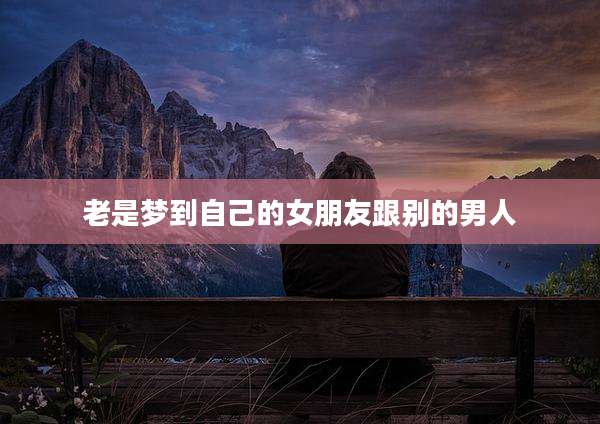 老是梦到自己的女朋友跟别的男人