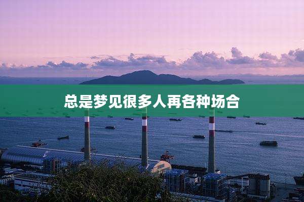 总是梦见很多人再各种场合