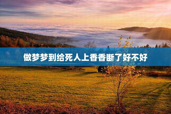 做梦梦到给死人上香香断了好不好