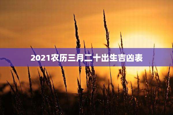 2021农历三月二十出生吉凶表