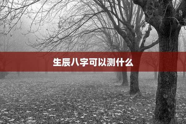 生辰八字可以测什么