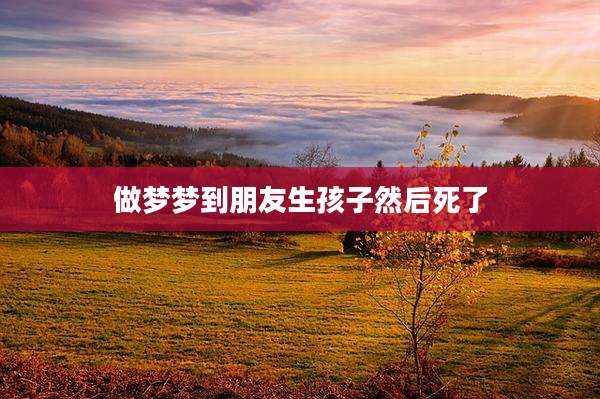 做梦梦到朋友生孩子然后死了