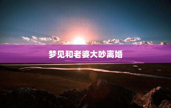 梦见和老婆大吵离婚