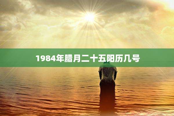 1984年腊月二十五阳历几号