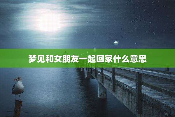 梦见和女朋友一起回家什么意思