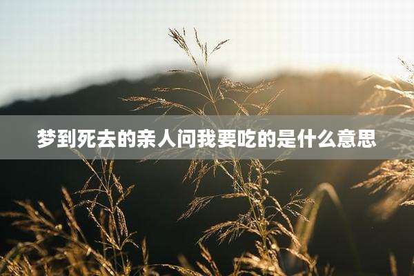 梦到死去的亲人问我要吃的是什么意思