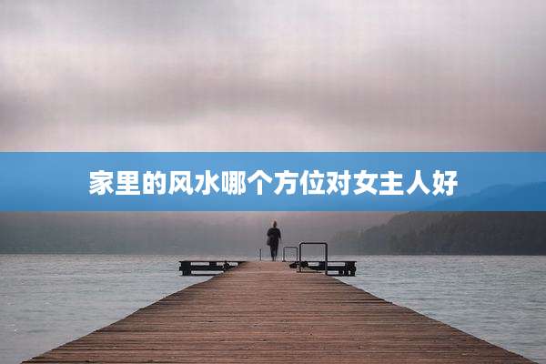 家里的风水哪个方位对女主人好
