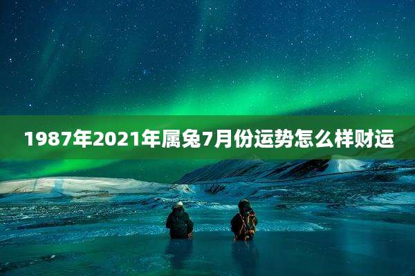 1987年2021年属兔7月份运势怎么样财运