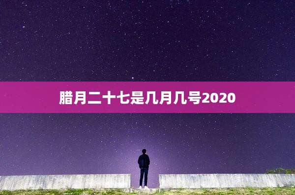 腊月二十七是几月几号2020